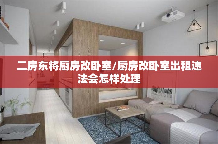 二房东将厨房改卧室/厨房改卧室出租违法会怎样处理 二房东将厨房改卧室/厨房改卧室出租违法会怎样处理