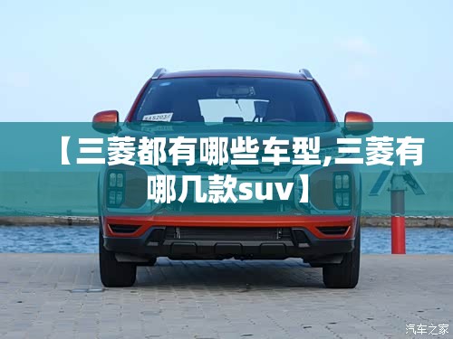 【三菱都有哪些车型,三菱有哪几款suv】 【三菱都有哪些车型,三菱有哪几款suv】