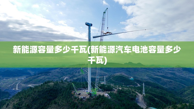 新能源容量多少千瓦(新能源汽车电池容量多少千瓦) 新能源容量多少千瓦(新能源汽车电池容量多少千瓦)