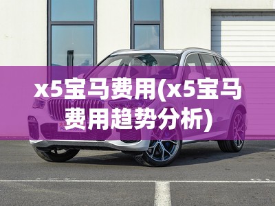 x5宝马费用(x5宝马费用趋势分析)