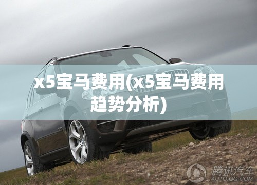 x5宝马费用(x5宝马费用趋势分析)