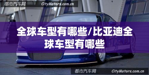 全球车型有哪些/比亚迪全球车型有哪些 全球车型有哪些/比亚迪全球车型有哪些