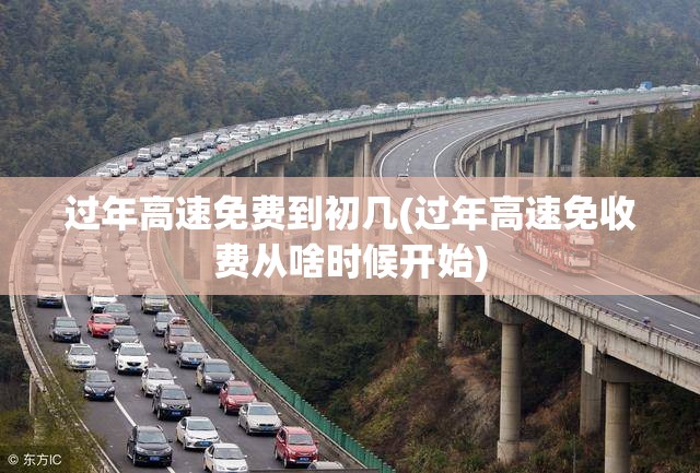 过年高速免费到初几(过年高速免收费从啥时候开始) 过年高速免费到初几(过年高速免收费从啥时候开始)