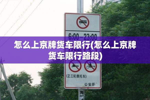 怎么上京牌货车限行(怎么上京牌货车限行路段) 怎么上京牌货车限行(怎么上京牌货车限行路段)
