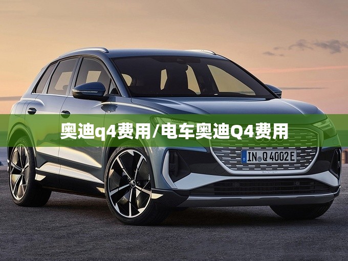 奥迪q4费用/电车奥迪Q4费用 奥迪q4费用/电车奥迪Q4费用