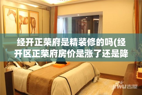 经开正荣府是精装修的吗(经开区正荣府房价是涨了还是降了) 经开正荣府是精装修的吗(经开区正荣府房价是涨了还是降了)