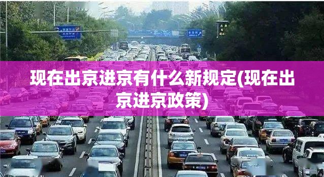 现在出京进京有什么新规定(现在出京进京政策) 现在出京进京有什么新规定(现在出京进京政策)