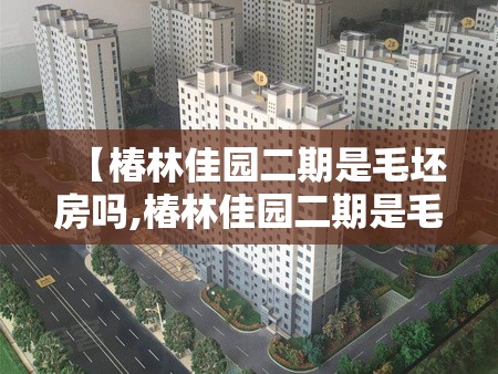 【椿林佳园二期是毛坯房吗,椿林佳园二期是毛坯房吗多少钱】 【椿林佳园二期是毛坯房吗,椿林佳园二期是毛坯房吗多少钱】