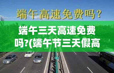 端午三天高速免费吗?(端午节三天假高速免费吗?) 端午三天高速免费吗?(端午节三天假高速免费吗?)