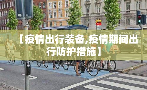 【疫情出行装备,疫情期间出行防护措施】 【疫情出行装备,疫情期间出行防护措施】
