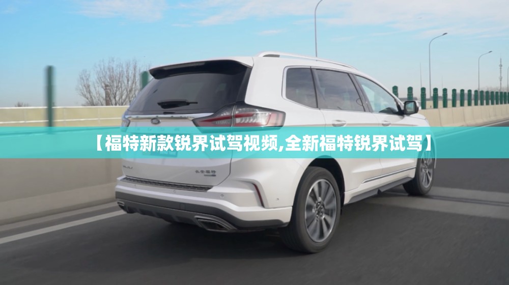 【福特新款锐界试驾视频,全新福特锐界试驾】 【福特新款锐界试驾视频,全新福特锐界试驾】