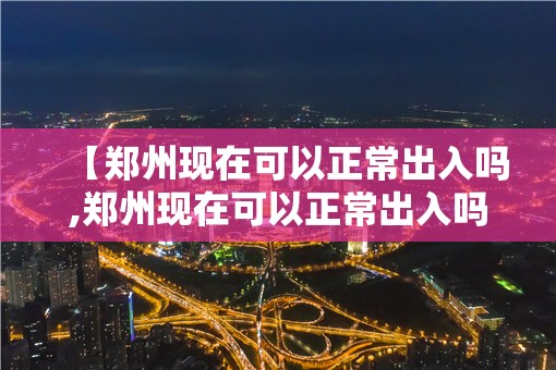 【郑州现在可以正常出入吗,郑州现在可以正常出入吗要隔离吗】 【郑州现在可以正常出入吗,郑州现在可以正常出入吗要隔离吗】