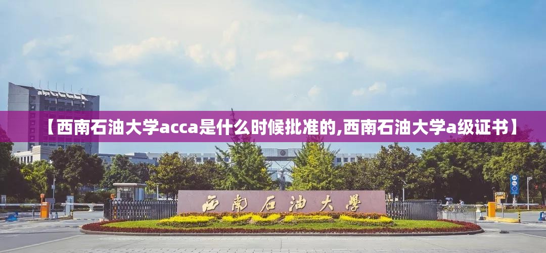 【西南石油大学acca是什么时候批准的,西南石油大学a级证书】 【西南石油大学acca是什么时候批准的,西南石油大学a级证书】