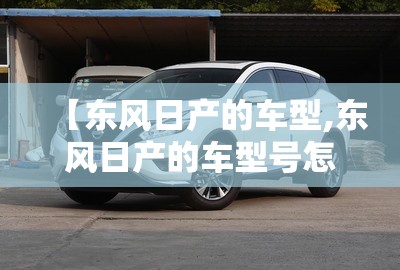 【东风日产的车型,东风日产的车型号怎么去识别】 【东风日产的车型,东风日产的车型号怎么去识别】