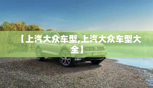 【上汽大众车型,上汽大众车型大全】 【上汽大众车型,上汽大众车型大全】