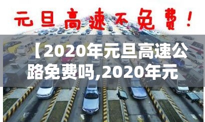 【2020年元旦高速公路免费吗,2020年元旦高速免费通行吗】 【2020年元旦高速公路免费吗,2020年元旦高速免费通行吗】