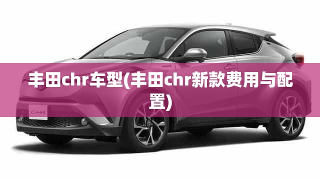 丰田chr车型(丰田chr新款费用与配置)