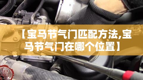 【宝马节气门匹配方法,宝马节气门在哪个位置】 【宝马节气门匹配方法,宝马节气门在哪个位置】