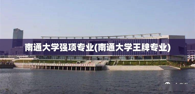 南通大学强项专业(南通大学王牌专业) 南通大学强项专业(南通大学王牌专业)