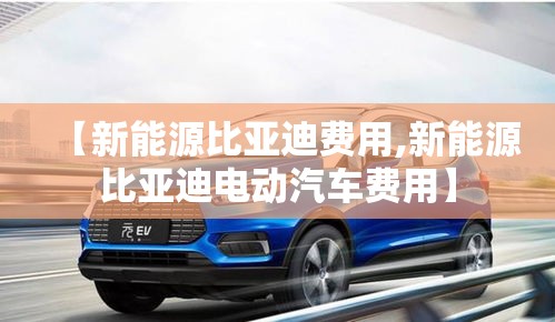 【新能源比亚迪费用,新能源比亚迪电动汽车费用】 【新能源比亚迪费用,新能源比亚迪电动汽车费用】