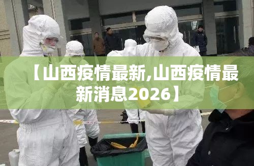 【山西疫情最新,山西疫情最新消息2026】 【山西疫情最新,山西疫情最新消息2026】