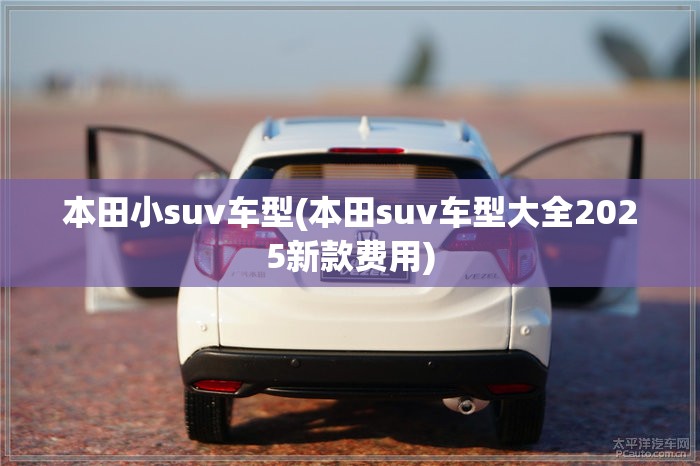 本田小suv车型(本田suv车型大全2025新款费用) 本田小suv车型(本田suv车型大全2025新款费用)