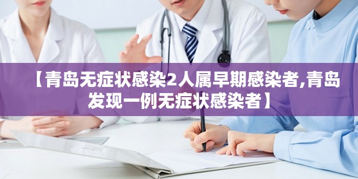 【青岛无症状感染2人属早期感染者,青岛发现一例无症状感染者】