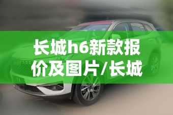 长城h6新款报价及图片/长城h6新款报价及图片大全 长城h6新款报价及图片/长城h6新款报价及图片大全
