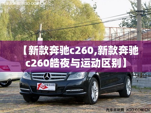 【新款奔驰c260,新款奔驰c260皓夜与运动区别】 【新款奔驰c260,新款奔驰c260皓夜与运动区别】