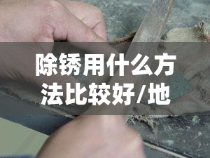 除锈用什么方法比较好/地面除锈用什么方法比较好 除锈用什么方法比较好/地面除锈用什么方法比较好