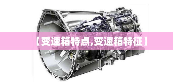 【变速箱特点,变速箱特征】 【变速箱特点,变速箱特征】