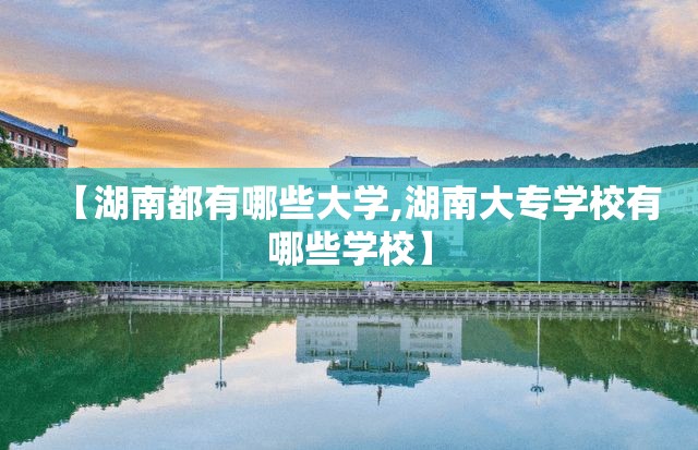 【湖南都有哪些大学,湖南大专学校有哪些学校】 【湖南都有哪些大学,湖南大专学校有哪些学校】