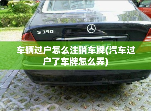 车辆过户怎么注销车牌(汽车过户了车牌怎么弄) 车辆过户怎么注销车牌(汽车过户了车牌怎么弄)