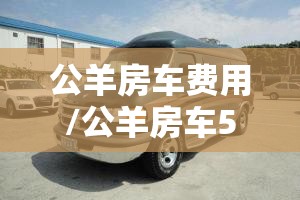公羊房车费用/公羊房车56排量的车油耗多少 公羊房车费用/公羊房车56排量的车油耗多少