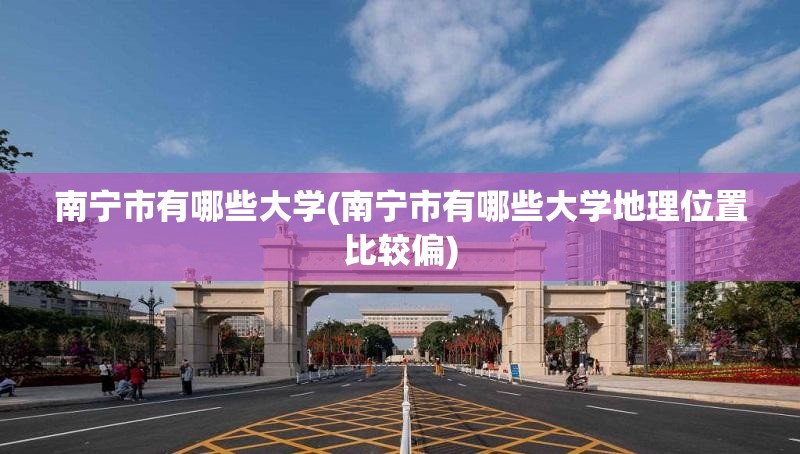 南宁市有哪些大学(南宁市有哪些大学地理位置比较偏) 南宁市有哪些大学(南宁市有哪些大学地理位置比较偏)