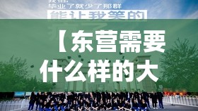 【东营需要什么样的大学生,东营需要什么样的大学生才能落户】 【东营需要什么样的大学生,东营需要什么样的大学生才能落户】