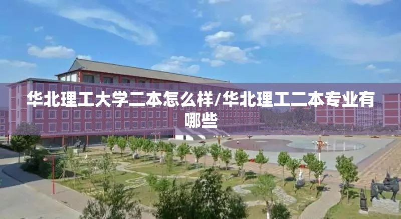 华北理工大学二本怎么样/华北理工二本专业有哪些