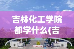 吉林化工学院都学什么(吉林化工学院都学什么课程) 吉林化工学院都学什么(吉林化工学院都学什么课程)