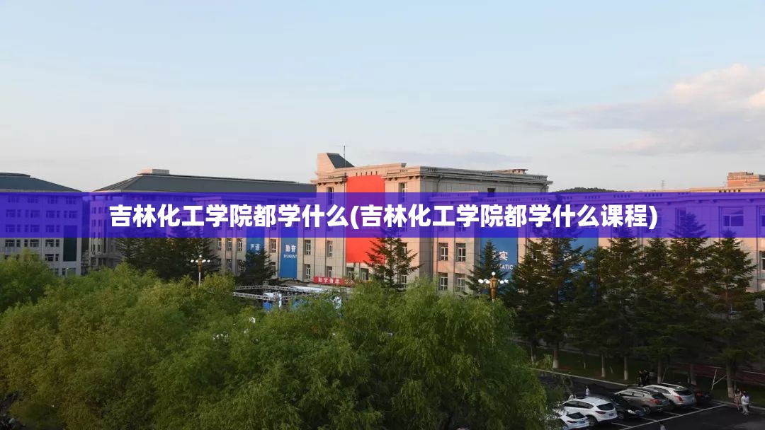 吉林化工学院都学什么(吉林化工学院都学什么课程) 吉林化工学院都学什么(吉林化工学院都学什么课程)