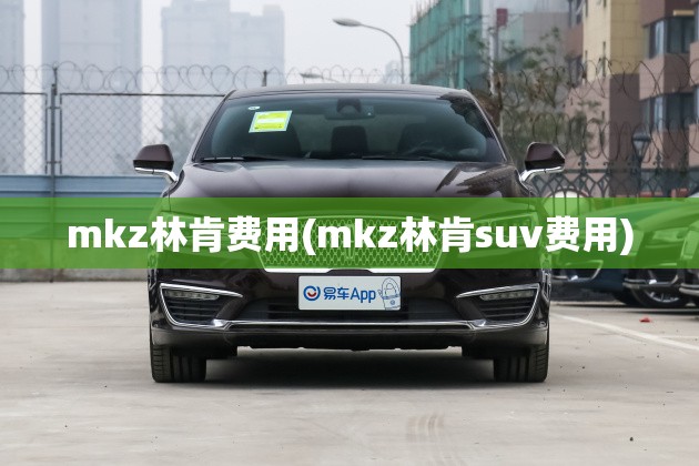 mkz林肯费用(mkz林肯suv费用) mkz林肯费用(mkz林肯suv费用)