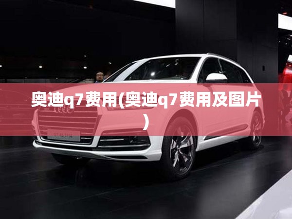 奥迪q7费用(奥迪q7费用及图片)
