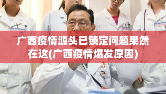 广西疫情源头已锁定问题果然在这(广西疫情爆发原因) 广西疫情源头已锁定问题果然在这(广西疫情爆发原因)