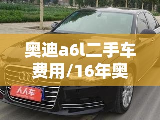 奥迪a6l二手车费用/16年奥迪a6l二手车费用 奥迪a6l二手车费用/16年奥迪a6l二手车费用