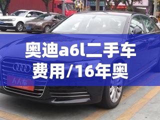 奥迪a6l二手车费用/16年奥迪a6l二手车费用 奥迪a6l二手车费用/16年奥迪a6l二手车费用