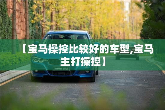 【宝马操控比较好的车型,宝马主打操控】 【宝马操控比较好的车型,宝马主打操控】