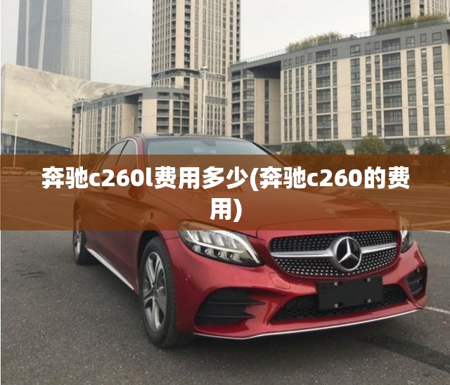 奔驰c260l费用多少(奔驰c260的费用) 奔驰c260l费用多少(奔驰c260的费用)