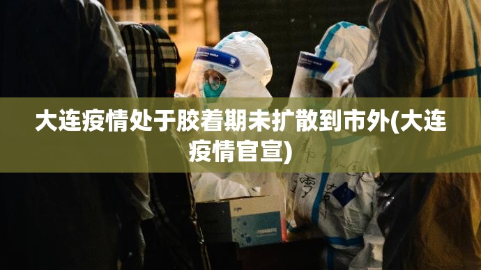 大连疫情处于胶着期未扩散到市外(大连疫情官宣) 大连疫情处于胶着期未扩散到市外(大连疫情官宣)