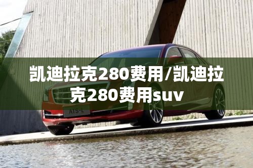 凯迪拉克280费用/凯迪拉克280费用suv 凯迪拉克280费用/凯迪拉克280费用suv