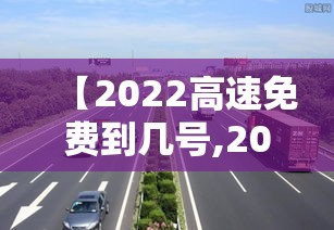 【2022高速免费到几号,2022年高速免费到几号】 【2022高速免费到几号,2022年高速免费到几号】