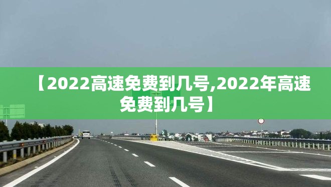 【2022高速免费到几号,2022年高速免费到几号】 【2022高速免费到几号,2022年高速免费到几号】
